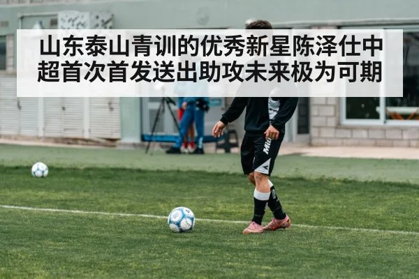 山东泰山青训的优秀新星陈泽仕中超首次首发送出助攻未来极为可期