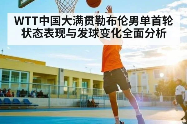 WTT中国大满贯勒布伦男单首轮状态表现与发球变化全面分析 - xingkong