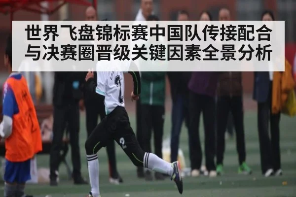 世界飞盘锦标赛中国队传接配合与决赛圈晋级关键因素全景分析 - xingkong