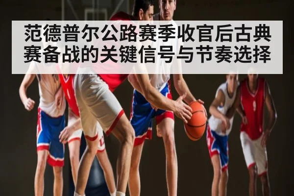 范德普尔公路赛季收官后古典赛备战的关键信号与节奏选择