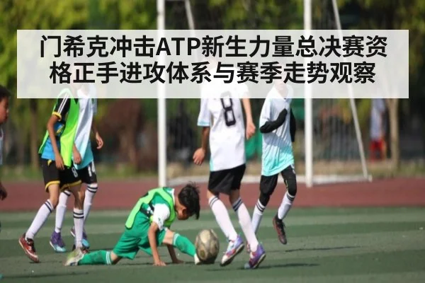 门希克冲击ATP新生力量总决赛资格正手进攻体系与赛季走势观察