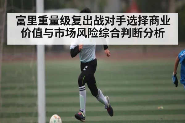 富里重量级复出战对手选择商业价值与市场风险综合判断分析 - xingkong